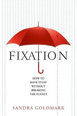 Fixation: How to Have Stuff Without Breaking the Planet - Sandra Goldmark