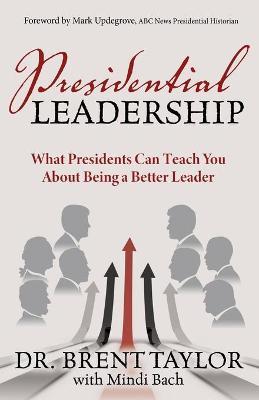 Presidential Leadership: What Presidents Can Teach You about Being a Better Leader - Brent Taylor