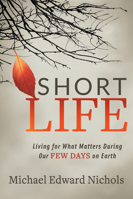 Short Life: Living for What Matters During Our Few Days on Earth - Michael Edward Nichols