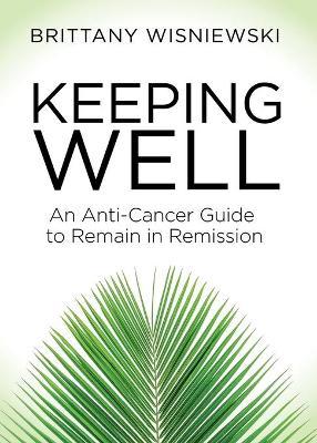 Keeping Well: An Anti-Cancer Guide to Remain in Remission - Brittany Wisniewski