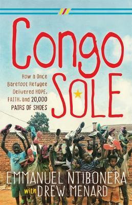 Congo Sole: How a Once Barefoot Refugee Delivered Hope, Faith, and 20,000 Pairs of Shoes - Emmanuel Ntibonera