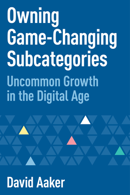 Owning Game-Changing Subcategories: Uncommon Growth in the Digital Age - David Aaker