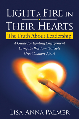 Light a Fire in Their Hearts: The Truth about Leadership - Lisa Anna Palmer