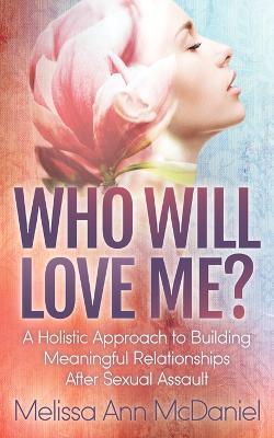 Who Will Love Me?: A Holistic Approach to Building Meaningful Relationships After Sexual Assault - Melissa Ann Mcdaniel