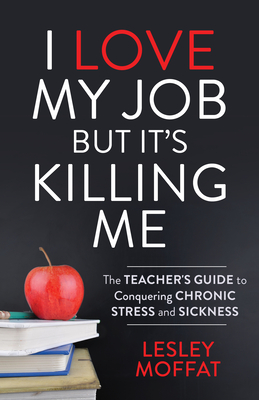 I Love My Job But It's Killing Me: The Teacher's Guide to Conquering Chronic Stress and Sickness - Lesley Moffat