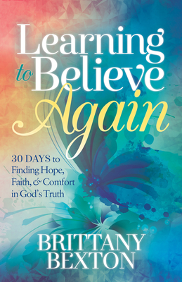 Learning to Believe Again: 30 Days to Finding Hope, Faith, and Comfort in God's Truth - Brittany Bexton