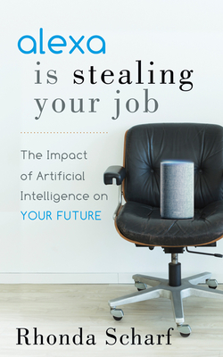 Alexa Is Stealing Your Job: The Impact of Artificial Intelligence on Your Future - Rhonda Scharf