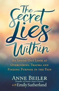 Coperta cărții 'The Secret Lies Within: An Inside Out Look at Overcoming Trauma and Finding Purpose in the Pain - Anne Beiler'