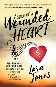 Song of a Wounded Heart: Regaining Hope and Trust After Personal Tragedy: The Incredible True Life Story of a Woman Who Lost Everything - Lora Jones