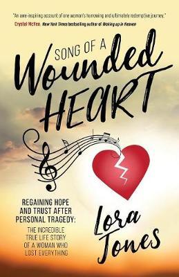 Song of a Wounded Heart: Regaining Hope and Trust After Personal Tragedy: The Incredible True Life Story of a Woman Who Lost Everything - Lora Jones