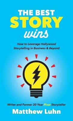 The Best Story Wins: How to Leverage Hollywood Storytelling in Business and Beyond - Matthew Luhn