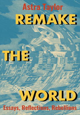 Remake the World: Essays, Reflections, Rebellions - Astra Taylor
