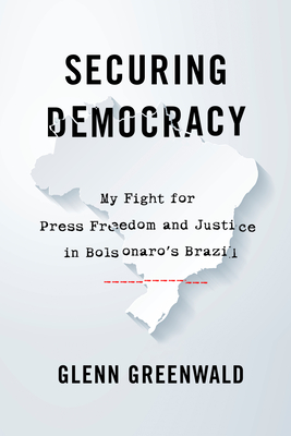 Securing Democracy: My Fight for Press Freedom and Justice in Bolsonaro's Brazil - Glenn Greenwald