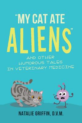 My Cat Ate Aliens: And Other Humorous Tales in Veterinary Medicine - D. V. M. Natalie Griffin