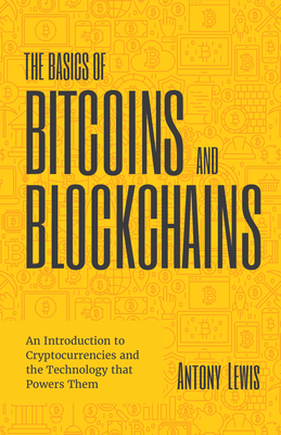 The Basics of Bitcoins and Blockchains: An Introduction to Cryptocurrencies and the Technology That Powers Them (Cryptography, Crypto Trading, Digital - Antony Lewis