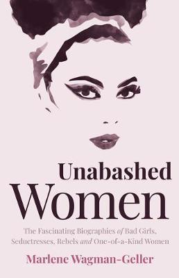 Unabashed Women: The Fascinating Biographies of Bad Girls, Seductresses, Rebels and One-Of-A-Kind Women - Marlene Wagman-geller