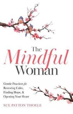 Coperta cărții 'The Mindful Woman: Gentle Practices for Restoring Calm, Finding Hope, and Opening Your Heart - Sue Patton Thoele'
