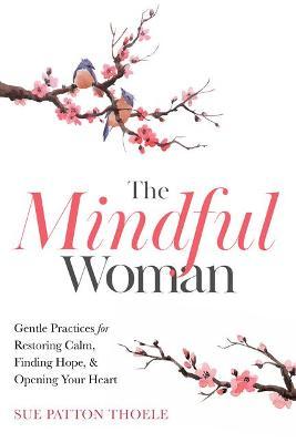 The Mindful Woman: Gentle Practices for Restoring Calm, Finding Hope, and Opening Your Heart - Sue Patton Thoele