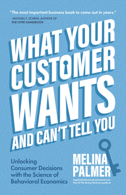 What Your Customer Wants and Can't Tell You: Unlocking Consumer Decisions with the Science of Behavioral Economics (Marketing Research) - Melina Palmer