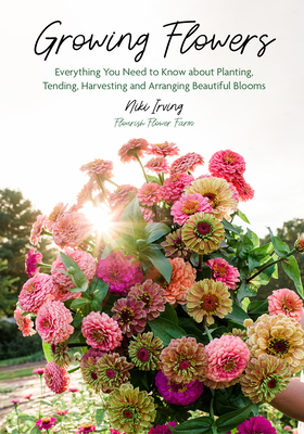 Growing Flowers: Everything You Need to Know about Planting, Tending, Harvesting and Arranging Beautiful Blooms (Gardening Book for Beg - Niki Irving