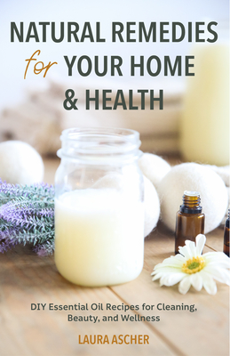 Natural Remedies for Your Home & Health: DIY Essential Oils Recipes for Cleaning, Beauty, and Wellness (Natural Life Guide) - Laura Ascher