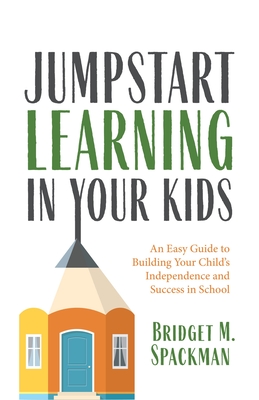 Jumpstart Learning in Your Kids: An Easy Guide to Building Your Child's Independence and Success in School (Conscious Parenting for Successful Kids) - Bridget Spackman