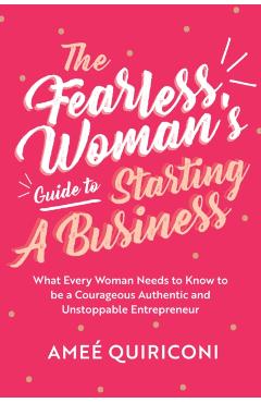 The Fearless Woman's Guide to Starting a Business: What Every Woman Needs to Know to Be a Courageous, Authentic and Unstoppable Entrepreneur - Ame Quiriconi