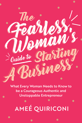 The Fearless Woman's Guide to Starting a Business: What Every Woman Needs to Know to Be a Courageous, Authentic and Unstoppable Entrepreneur - Ame� Quiriconi