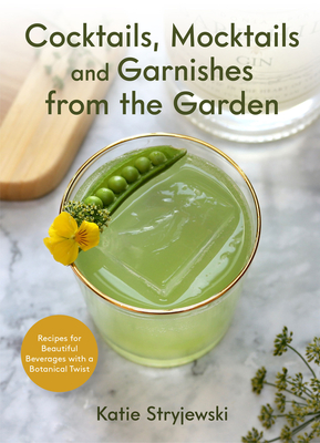 Cocktails, Mocktails, and Garnishes from the Garden: Recipes for Beautiful Beverages with a Botanical Twist (Unique Craft Cocktails) - Katie Stryjewski