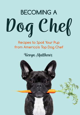 Becoming a Dog Chef: Stories and Recipes to Spoil Your Pup from America's Top Dog Chef (Homemade Dog Food) - Kevyn Matthews
