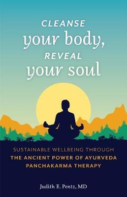 Cleanse Your Body, Reveal Your Soul: Sustainable Well-Being Through the Ancient Power of Ayurveda Panchakarma Therapy - Judith E. Pentz