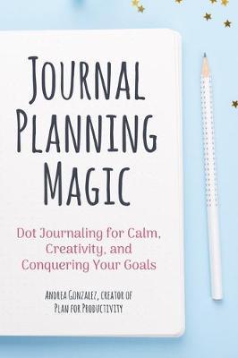 Journal Planning Magic: Dot Journaling for Calm, Creativity, and Conquering Your Goals (Bullet Journaling, Productivity, Planner, Guided Journ - Andrea Gonzalez