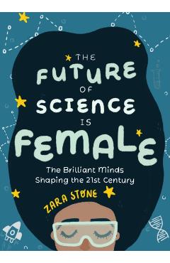 The Future of Science Is Female: The Brilliant Minds Shaping the 21st Century (for Fans of Science and Technology Biographies) - Zara Stone