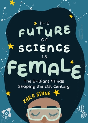 The Future of Science Is Female: The Brilliant Minds Shaping the 21st Century (for Fans of Science and Technology Biographies) - Zara Stone