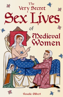 The Very Secret Sex Lives of Medieval Women: An Inside Look at Women & Sex in Medieval Times (Human Sexuality, True Stories, Women in History) - Rosalie Gilbert