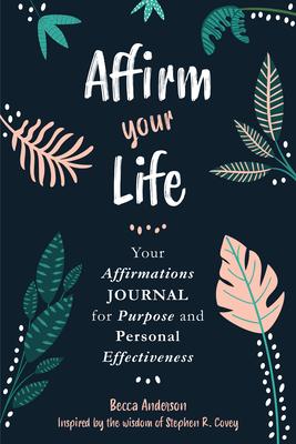 Affirm Your Life: Your Affirmations Journal for Purpose and Personal Effectiveness - Stephen R. Covey