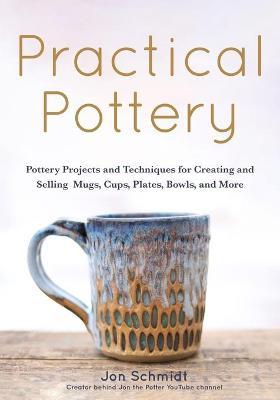 Practical Pottery: 40 Pottery Projects for Creating and Selling Mugs, Cups, Plates, Bowls, and More (Arts and Crafts, Hobbies, Ceramics, - Jon Schmidt