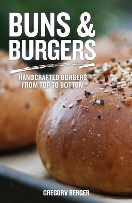 Buns and Burgers: Handcrafted Burgers from Top to Bottom (for Fans of Bread Baking for Beginners and America's Test Kitchen) - Gregory Berger