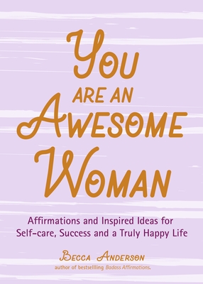 You Are an Awesome Woman: Affirmations and Inspired Ideas for Self-Care, Success and a Truly Happy Life (Daily Positive Thoughts, for Fans of Ba - Becca Anderson