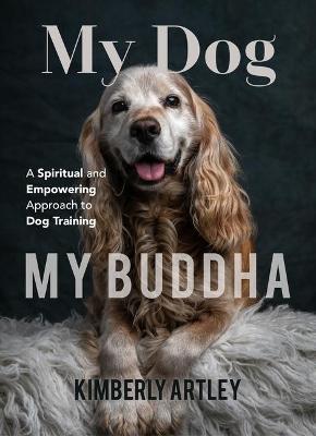 My Dog, My Buddha: A Spiritual and Empowering Approach to Dog Training (Animal Training Book, Puppy Training Book, for Fans of Rescued) - Kimberly Artley