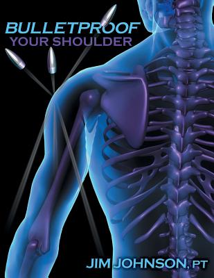 Bulletproof Your Shoulder: Optimizing Shoulder Function to End Pain and Resist Injury - Jim Johnson