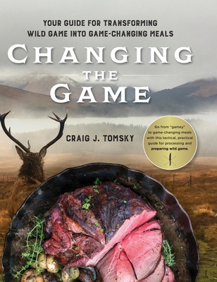 Changing the Game: Your Guide for Transforming Wild Game into Game-Changing Meals. - Craig J. Tomsky
