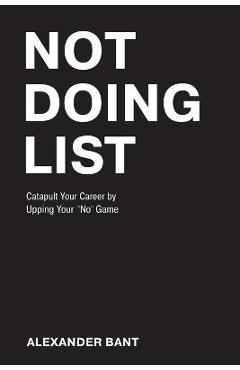 Coperta cărții 'Not Doing List: Catapult Your Career by Upping Your No Game - Alexander Bant'