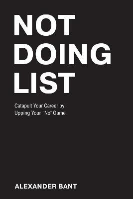 Coperta cărții 'Not Doing List: Catapult Your Career by Upping Your No Game - Alexander Bant'