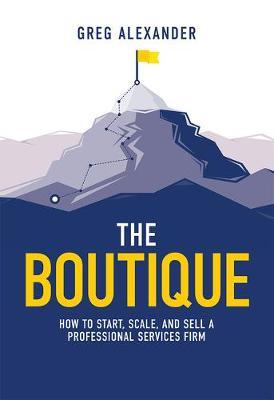 The Boutique: How to Start, Scale, and Sell a Professional Services Firm - Greg Alexander