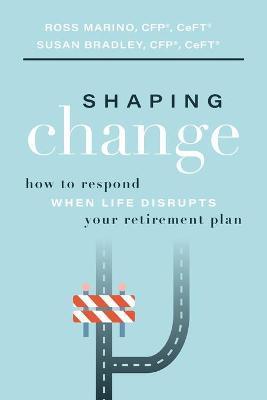 Shaping Change: How to Respond When Life Disrupts Your Retirement Plan - Ross Marino