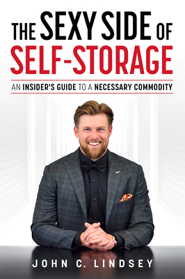 The Sexy Side of Self-Storage: An Insider's Guide to a Necessary Commodity - John C. Lindsey