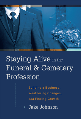 Staying Alive in the Funeral & Cemetery Profession: Building a Business, Weathering Changes, and Finding Growth - Jake Johnson