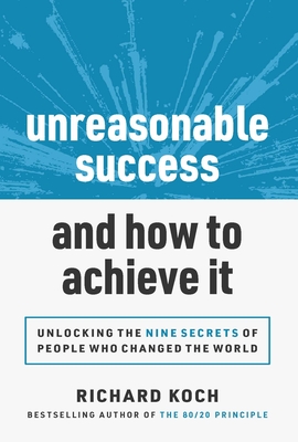 Unreasonable Success and How to Achieve It: Unlocking the 9 Secrets of People Who Changed the World - Richard Koch