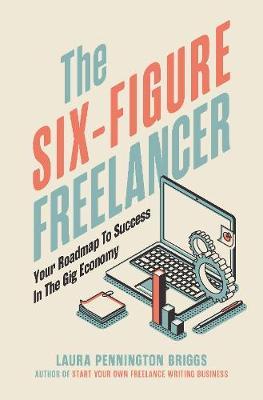 The Six-Figure Freelancer: Your Roadmap to Success in the Gig Economy - Laura Pennington Briggs
